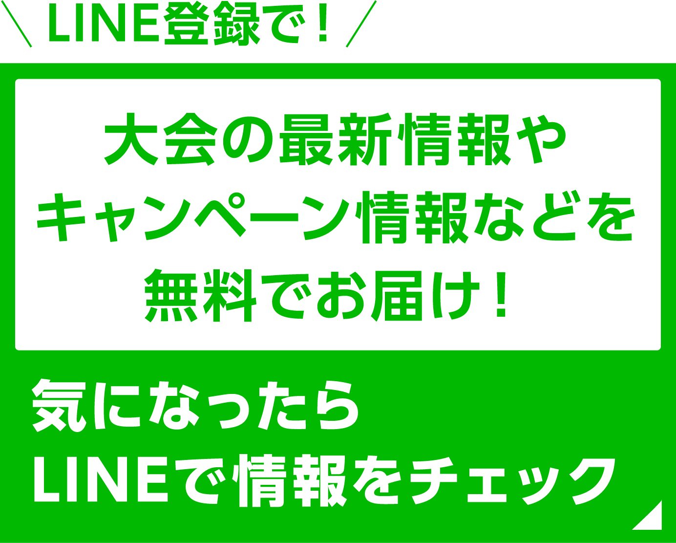 LINE登録で大会の最新情報やキャンペーン情報などを無料でお届け!