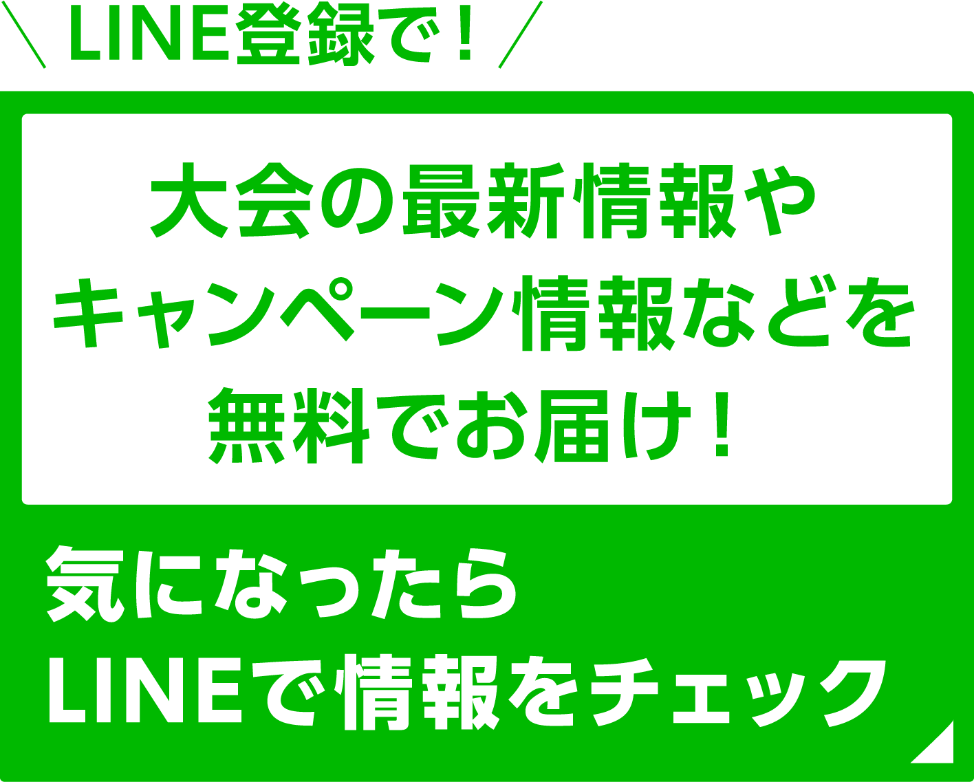 LINE登録で大会の最新情報やキャンペーン情報などを無料でお届け!